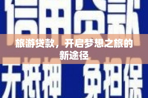 广平旅游贷款，开启梦想之旅的新途径