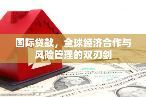广平国际贷款，全球经济合作与风险管理的双刃剑