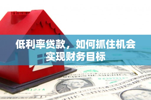 广平低利率贷款，如何抓住机会实现财务目标