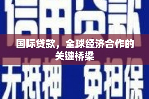 广平国际贷款，全球经济合作的关键桥梁