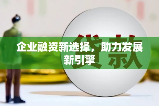 广平企业融资新选择，助力发展新引擎