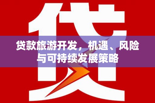 广平贷款旅游开发，机遇、风险与可持续发展策略