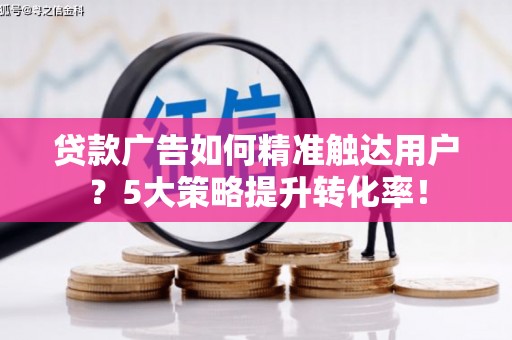 广平贷款广告如何精准触达用户？5大策略提升转化率！