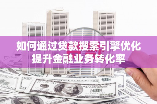 广平如何通过贷款搜索引擎优化提升金融业务转化率