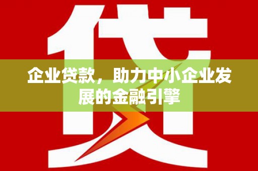 广平企业贷款，助力中小企业发展的金融引擎