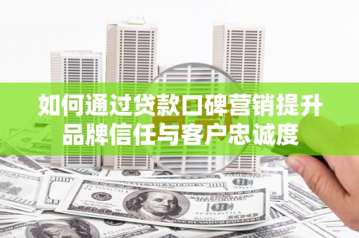 广平如何通过贷款口碑营销提升品牌信任与客户忠诚度