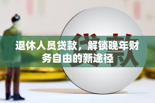 广平退休人员贷款，解锁晚年财务自由的新途径