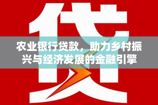 广平农业银行贷款，助力乡村振兴与经济发展的金融引擎