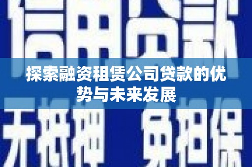 广平探索融资租赁公司贷款的优势与未来发展