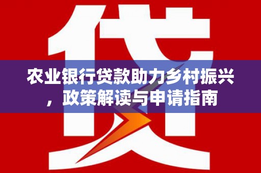 广平农业银行贷款助力乡村振兴，政策解读与申请指南
