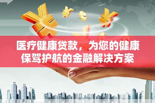 广平医疗健康贷款，为您的健康保驾护航的金融解决方案