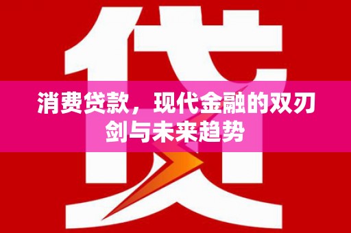 广平消费贷款，现代金融的双刃剑与未来趋势