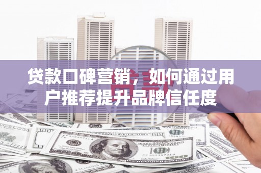 广平贷款口碑营销，如何通过用户推荐提升品牌信任度