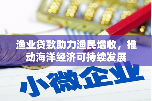 广平渔业贷款助力渔民增收，推动海洋经济可持续发展