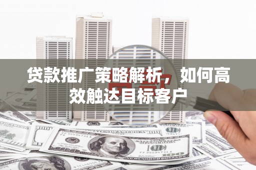广平贷款推广策略解析，如何高效触达目标客户