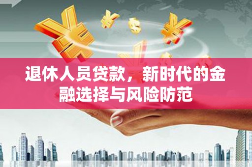 广平退休人员贷款，新时代的金融选择与风险防范