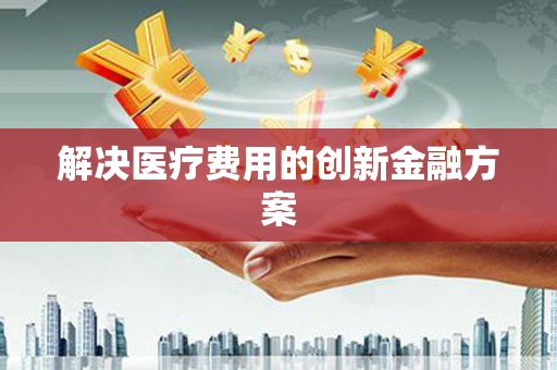 广平解决医疗费用的创新金融方案