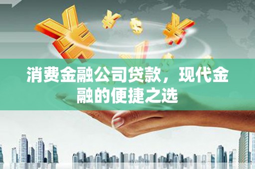 广平消费金融公司贷款，现代金融的便捷之选