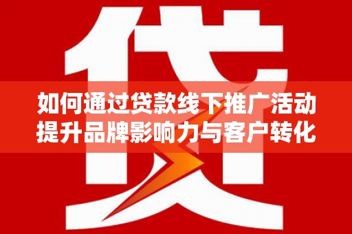广平如何通过贷款线下推广活动提升品牌影响力与客户转化率