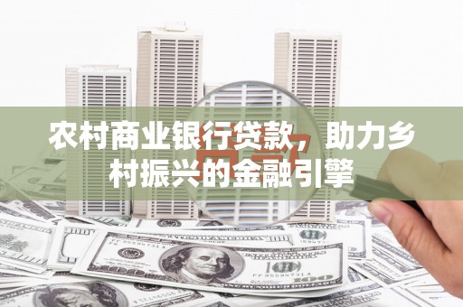 广平农村商业银行贷款，助力乡村振兴的金融引擎