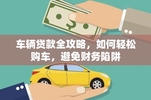 广平车辆贷款全攻略，如何轻松购车，避免财务陷阱