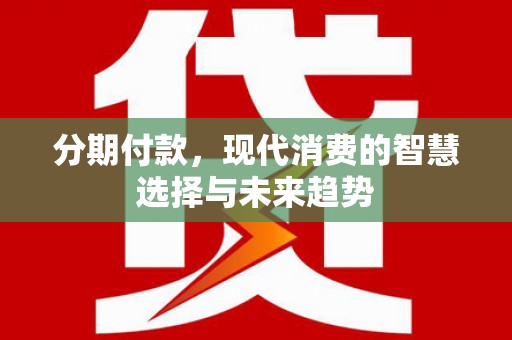 广平分期付款，现代消费的智慧选择与未来趋势