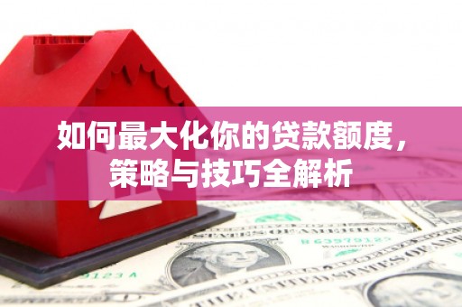 广平如何最大化你的贷款额度，策略与技巧全解析