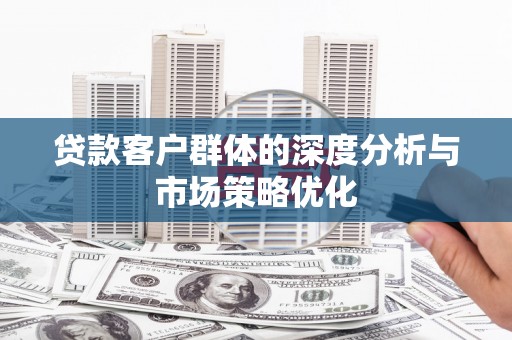 广平贷款客户群体的深度分析与市场策略优化