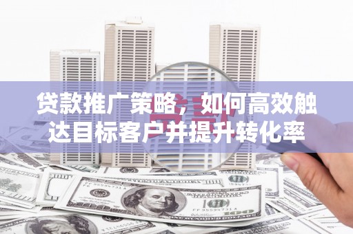 广平贷款推广策略，如何高效触达目标客户并提升转化率