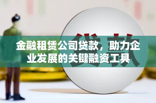 广平金融租赁公司贷款，助力企业发展的关键融资工具