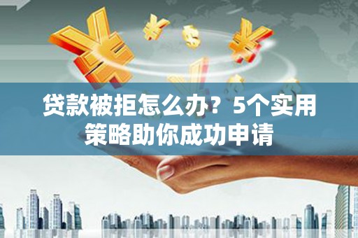 广平贷款被拒怎么办？5个实用策略助你成功申请
