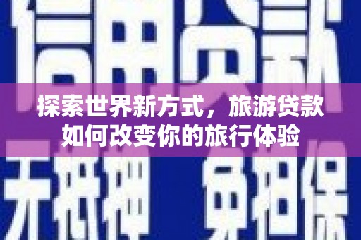 广平探索世界新方式，旅游贷款如何改变你的旅行体验