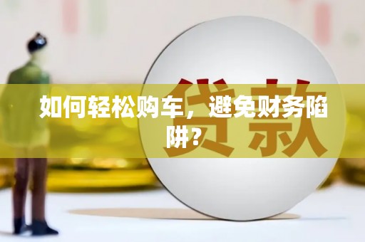 广平如何轻松购车，避免财务陷阱？
