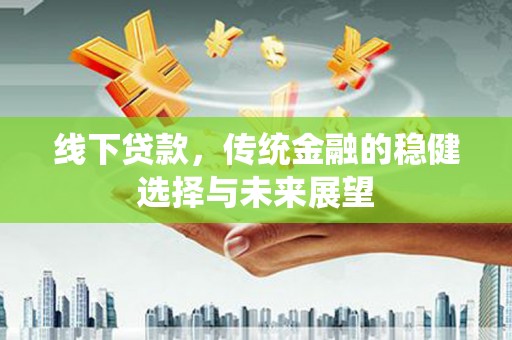 广平线下贷款，传统金融的稳健选择与未来展望