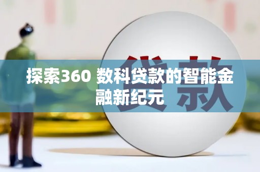 广平探索360 数科贷款的智能金融新纪元