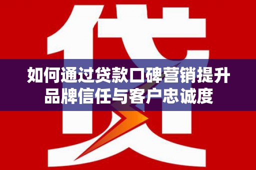 广平如何通过贷款口碑营销提升品牌信任与客户忠诚度