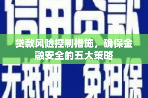 广平贷款风险控制措施，确保金融安全的五大策略