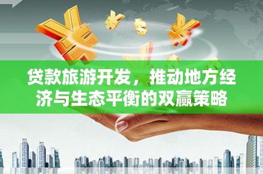 广平贷款旅游开发，推动地方经济与生态平衡的双赢策略
