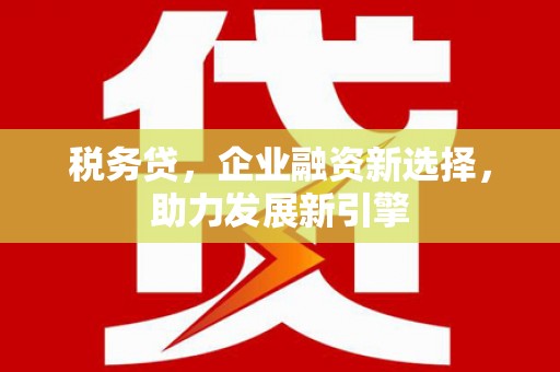 广平税务贷，企业融资新选择，助力发展新引擎