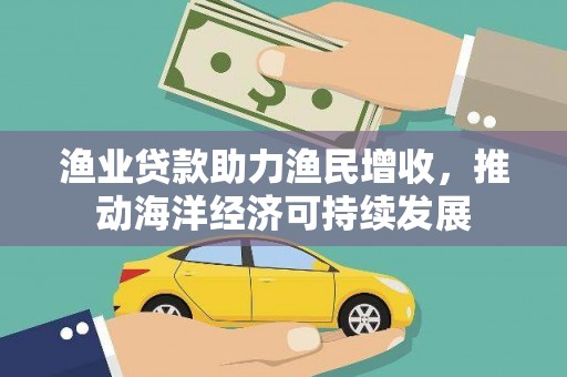 广平渔业贷款助力渔民增收，推动海洋经济可持续发展