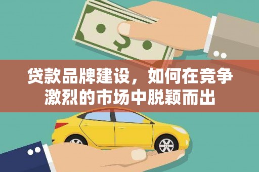 广平贷款品牌建设，如何在竞争激烈的市场中脱颖而出
