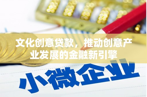 广平文化创意贷款，推动创意产业发展的金融新引擎