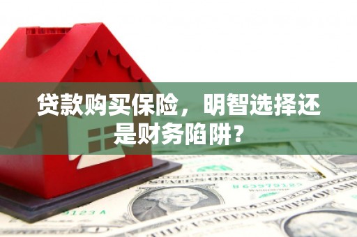 广平贷款购买保险，明智选择还是财务陷阱？
