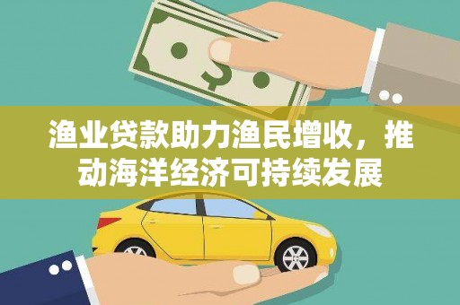 广平渔业贷款助力渔民增收，推动海洋经济可持续发展