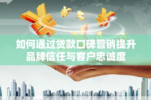 广平如何通过贷款口碑营销提升品牌信任与客户忠诚度