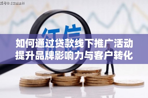 广平如何通过贷款线下推广活动提升品牌影响力与客户转化率
