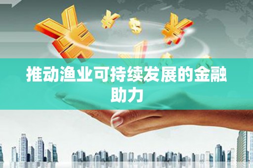 广平推动渔业可持续发展的金融助力