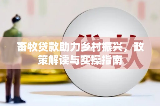 广平畜牧贷款助力乡村振兴，政策解读与实操指南
