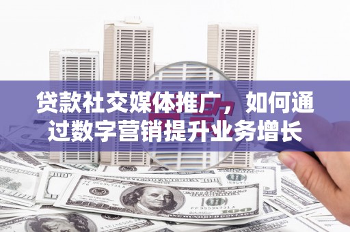 广平贷款社交媒体推广，如何通过数字营销提升业务增长