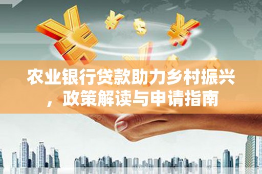 广平农业银行贷款助力乡村振兴，政策解读与申请指南